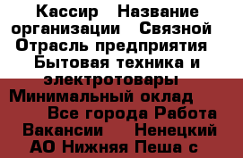 Кассир › Название организации ­ Связной › Отрасль предприятия ­ Бытовая техника и электротовары › Минимальный оклад ­ 35 000 - Все города Работа » Вакансии   . Ненецкий АО,Нижняя Пеша с.